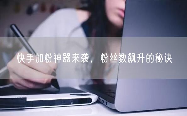 快手加粉神器来袭，粉丝数飙升的秘诀