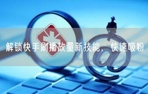 解锁快手刷播放量新技能，快速吸粉
