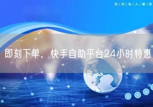 即刻下单，快手自助平台24小时特惠