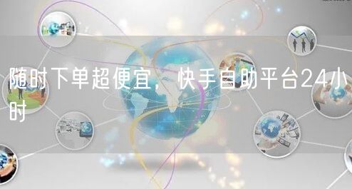 随时下单超便宜，快手自助平台24小时