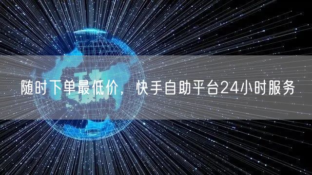 随时下单最低价，快手自助平台24小时服务
