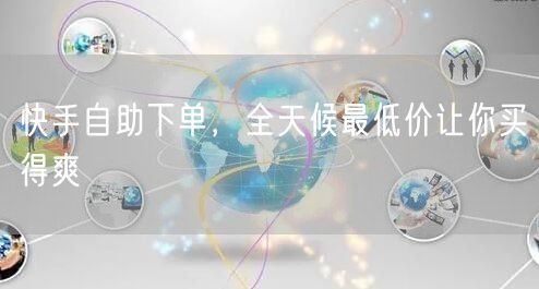 快手自助下单，全天候最低价让你买得爽