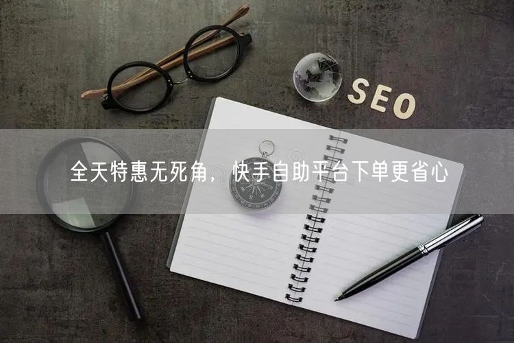全天特惠无死角，快手自助平台下单更省心