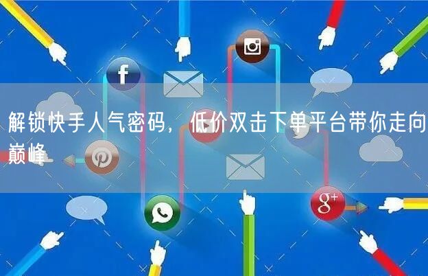 解锁快手人气密码，低价双击下单平台带你走向巅峰