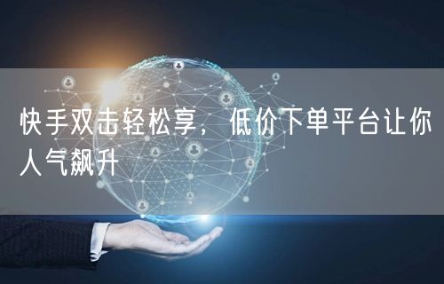 快手双击轻松享，低价下单平台让你人气飙升