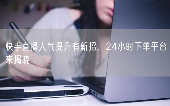 快手直播人气提升有新招，24小时下单平台来揭晓