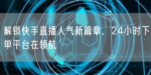 解锁快手直播人气新篇章，24小时下单平台在领航
