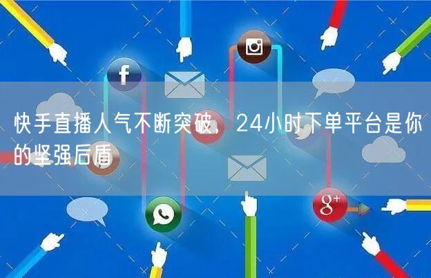 快手直播人气不断突破，24小时下单平台是你的坚强后盾