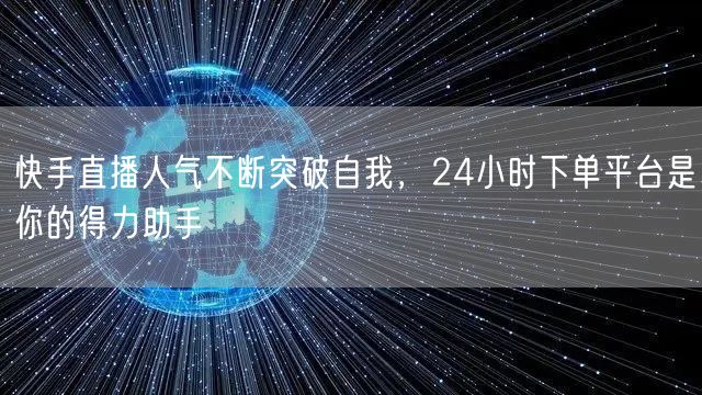 快手直播人气不断突破自我，24小时下单平台是你的得力助手