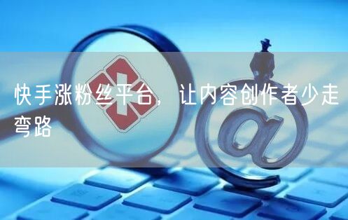 快手涨粉丝平台，让内容创作者少走弯路