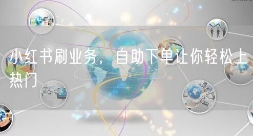 小红书刷业务，自助下单让你轻松上热门