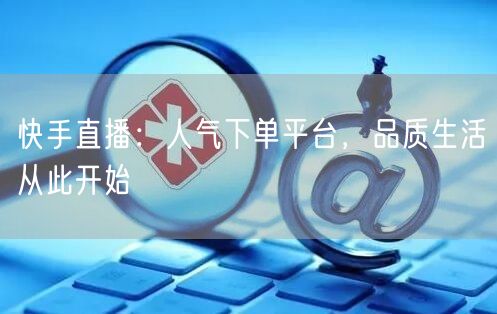快手直播：人气下单平台，品质生活从此开始