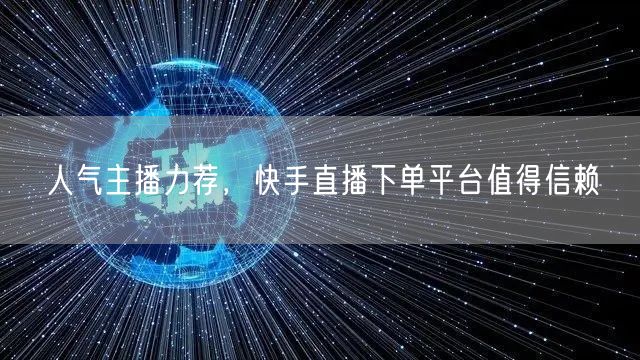 人气主播力荐，快手直播下单平台值得信赖
