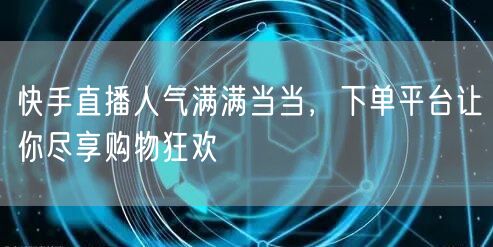 快手直播人气满满当当，下单平台让你尽享购物狂欢