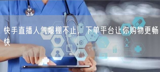 快手直播人气爆棚不止，下单平台让你购物更畅快