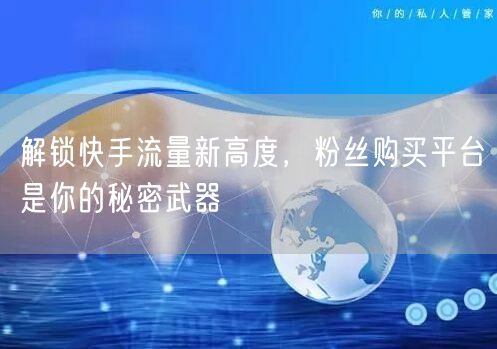 解锁快手流量新高度，粉丝购买平台是你的秘密武器