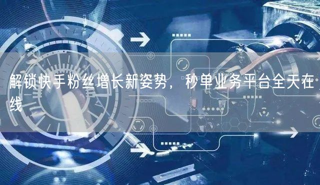解锁快手粉丝增长新姿势，秒单业务平台全天在线