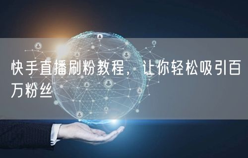 快手直播刷粉教程，让你轻松吸引百万粉丝