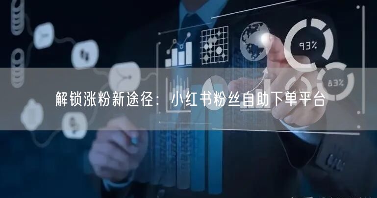 解锁涨粉新途径：小红书粉丝自助下单平台