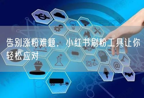 告别涨粉难题，小红书刷粉工具让你轻松应对