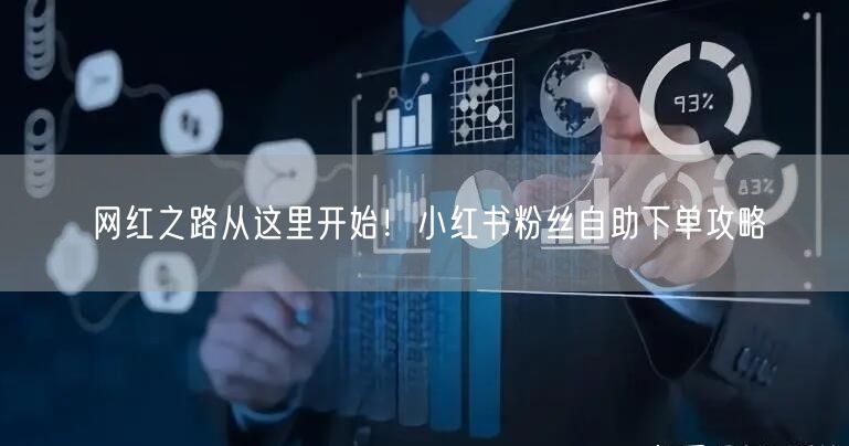 网红之路从这里开始！小红书粉丝自助下单攻略