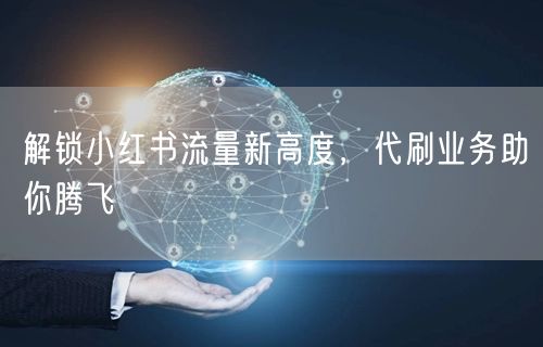 解锁小红书流量新高度，代刷业务助你腾飞