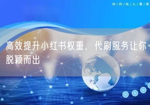 高效提升小红书权重，代刷服务让你脱颖而出