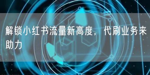 解锁小红书流量新高度，代刷业务来助力