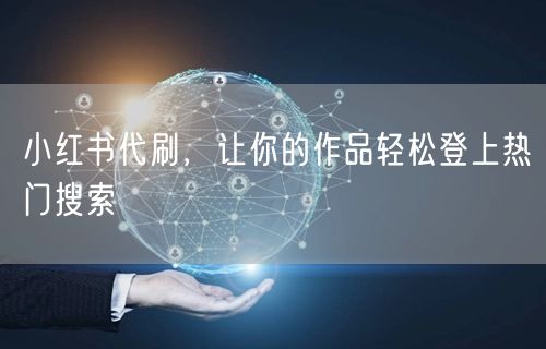 小红书代刷，让你的作品轻松登上热门搜索