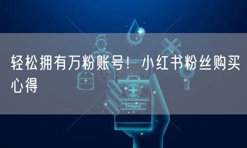 轻松拥有万粉账号！小红书粉丝购买心得