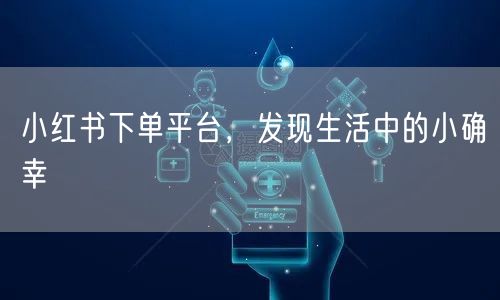 小红书下单平台，发现生活中的小确幸