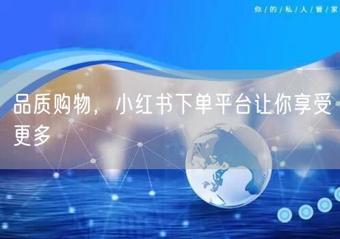品质购物，小红书下单平台让你享受更多