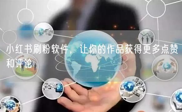 小红书刷粉软件，让你的作品获得更多点赞和评论