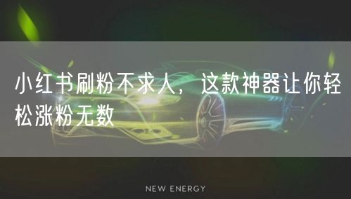 小红书刷粉不求人，这款神器让你轻松涨粉无数