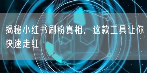 揭秘小红书刷粉真相，这款工具让你快速走红