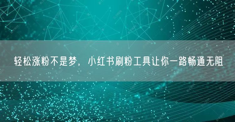 轻松涨粉不是梦，小红书刷粉工具让你一路畅通无阻