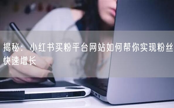 揭秘：小红书买粉平台网站如何帮你实现粉丝快速增长