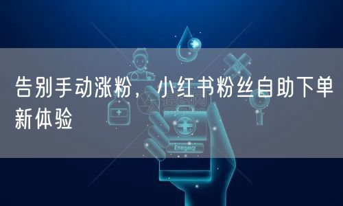 告别手动涨粉，小红书粉丝自助下单新体验