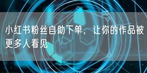 小红书粉丝自助下单，让你的作品被更多人看见