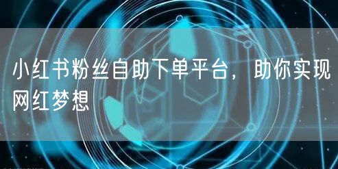 小红书粉丝自助下单平台，助你实现网红梦想
