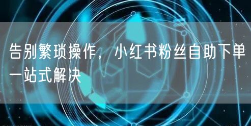告别繁琐操作，小红书粉丝自助下单一站式解决
