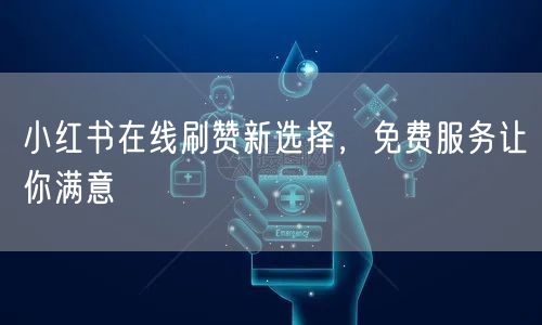 小红书在线刷赞新选择，免费服务让你满意