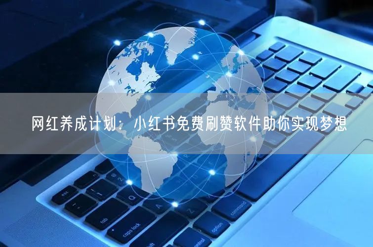 网红养成计划：小红书免费刷赞软件助你实现梦想