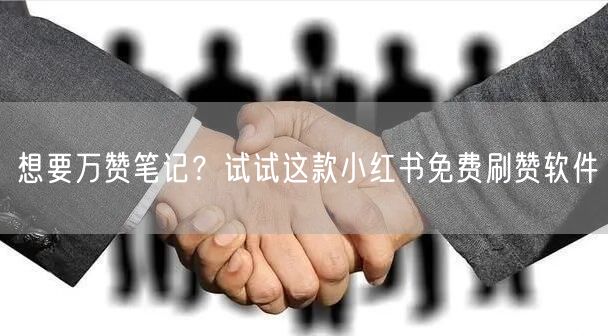 想要万赞笔记？试试这款小红书免费刷赞软件