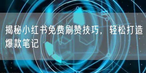 揭秘小红书免费刷赞技巧，轻松打造爆款笔记