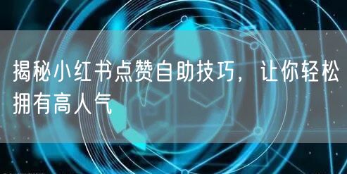 揭秘小红书点赞自助技巧，让你轻松拥有高人气