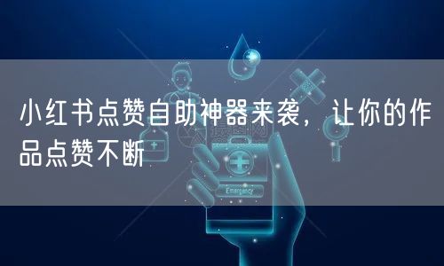 小红书点赞自助神器来袭，让你的作品点赞不断