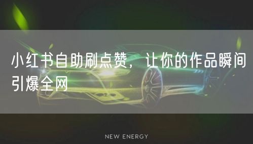 小红书自助刷点赞，让你的作品瞬间引爆全网