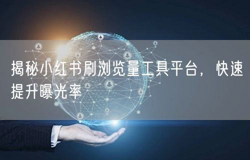 揭秘小红书刷浏览量工具平台，快速提升曝光率