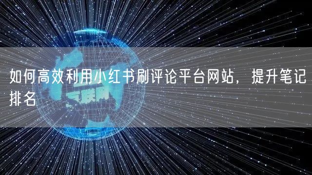 如何高效利用小红书刷评论平台网站，提升笔记排名